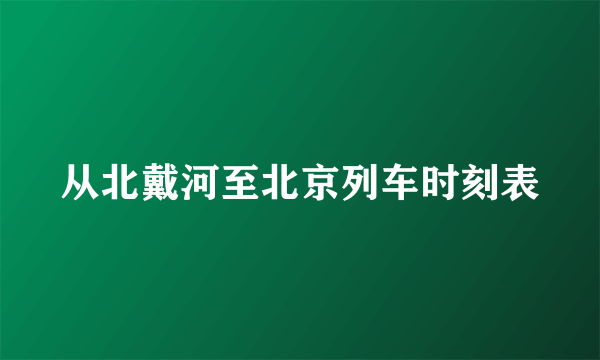 从北戴河至北京列车时刻表