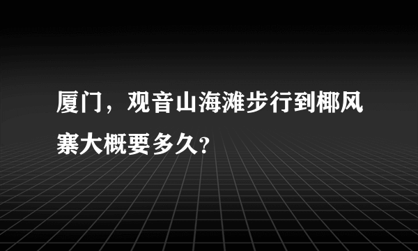 厦门，观音山海滩步行到椰风寨大概要多久？