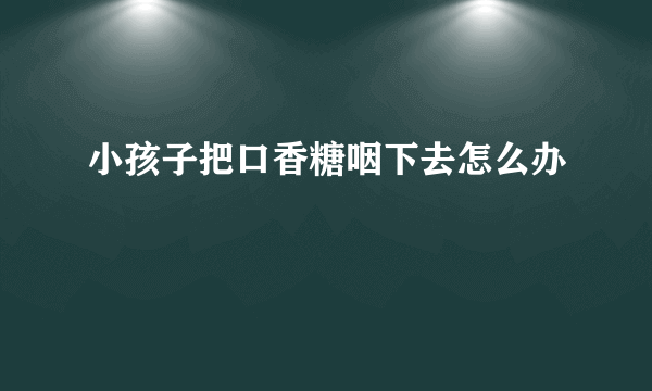 小孩子把口香糖咽下去怎么办