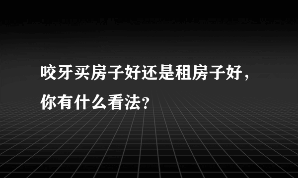 咬牙买房子好还是租房子好，你有什么看法？