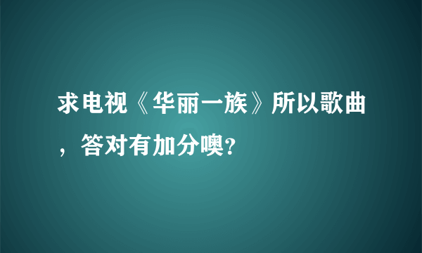 求电视《华丽一族》所以歌曲，答对有加分噢？