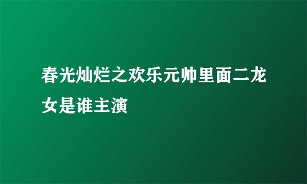 春光灿烂之欢乐元帅里面二龙女是谁主演