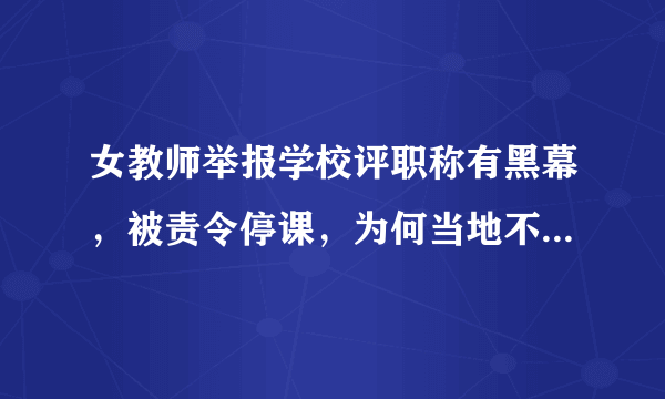 女教师举报学校评职称有黑幕，被责令停课，为何当地不给一个明确的说法？