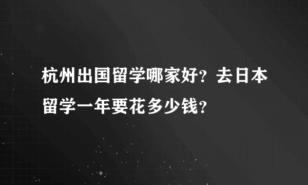 杭州出国留学哪家好？去日本留学一年要花多少钱？