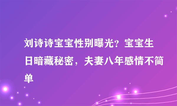 刘诗诗宝宝性别曝光？宝宝生日暗藏秘密，夫妻八年感情不简单