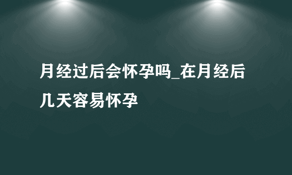 月经过后会怀孕吗_在月经后几天容易怀孕