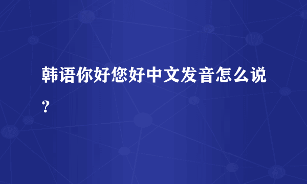 韩语你好您好中文发音怎么说？