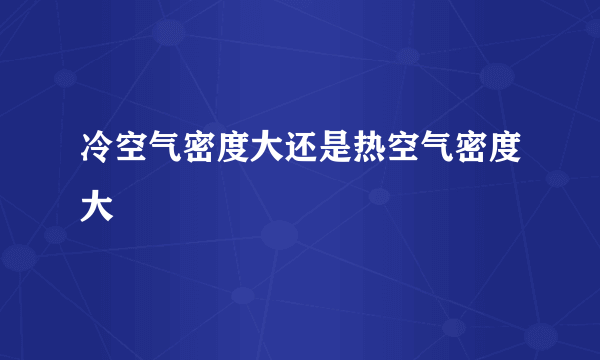 冷空气密度大还是热空气密度大