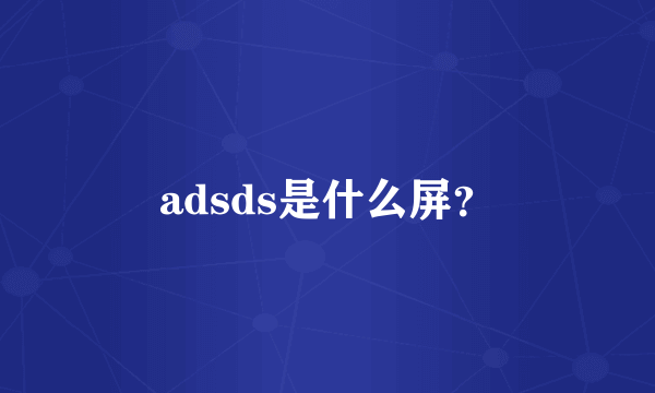 adsds是什么屏？