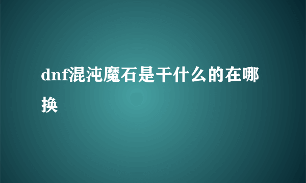 dnf混沌魔石是干什么的在哪换