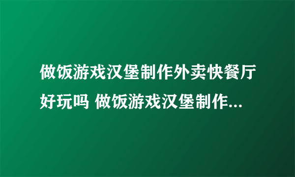 做饭游戏汉堡制作外卖快餐厅好玩吗 做饭游戏汉堡制作外卖快餐厅玩法简介