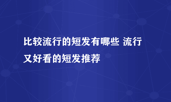 比较流行的短发有哪些 流行又好看的短发推荐