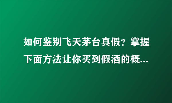 如何鉴别飞天茅台真假？掌握下面方法让你买到假酒的概率降低90%以上！