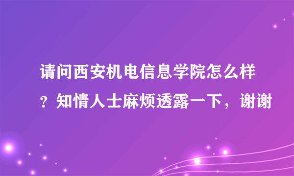 请问西安机电信息学院怎么样？知情人士麻烦透露一下，谢谢