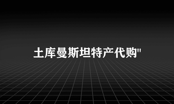 土库曼斯坦特产代购