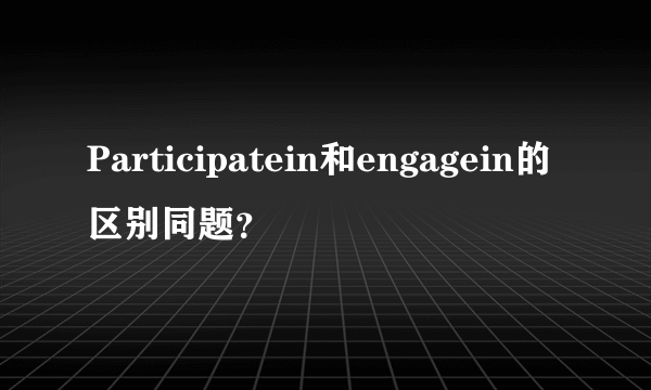 Participatein和engagein的区别同题？