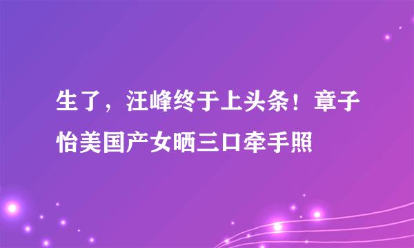 生了，汪峰终于上头条！章子怡美国产女晒三口牵手照