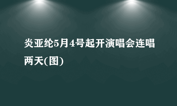 炎亚纶5月4号起开演唱会连唱两天(图)