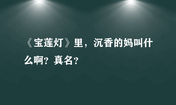 《宝莲灯》里，沉香的妈叫什么啊？真名？