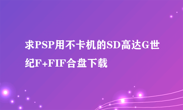 求PSP用不卡机的SD高达G世纪F+FIF合盘下载