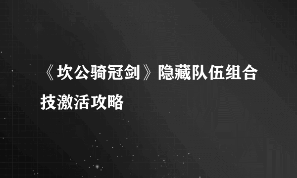 《坎公骑冠剑》隐藏队伍组合技激活攻略