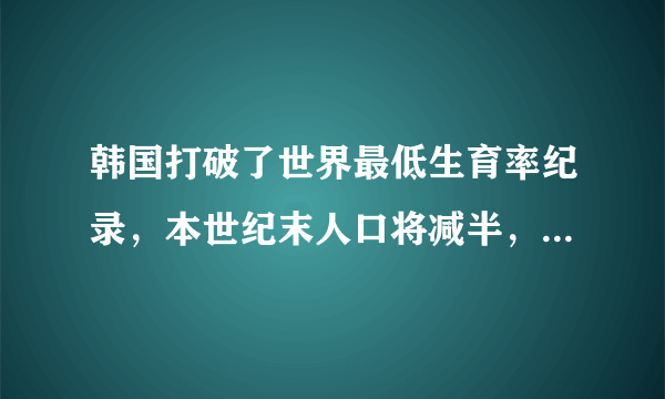 韩国打破了世界最低生育率纪录，本世纪末人口将减半，韩国会在百年灭国吗？