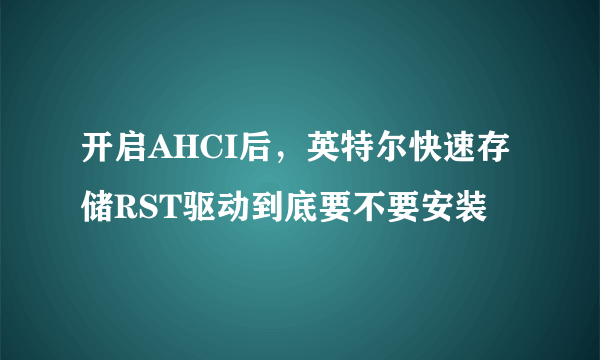 开启AHCI后，英特尔快速存储RST驱动到底要不要安装