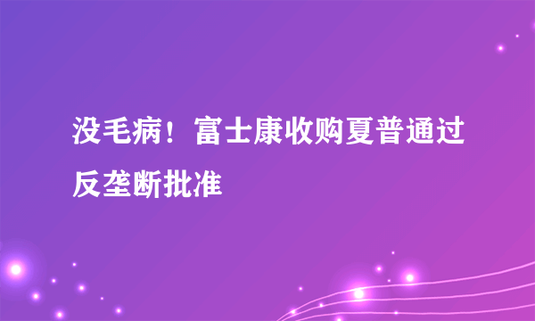 没毛病！富士康收购夏普通过反垄断批准