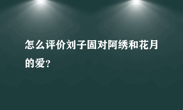 怎么评价刘子固对阿绣和花月的爱？