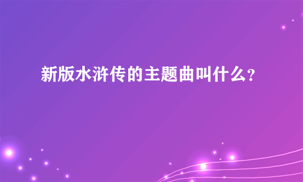 新版水浒传的主题曲叫什么？