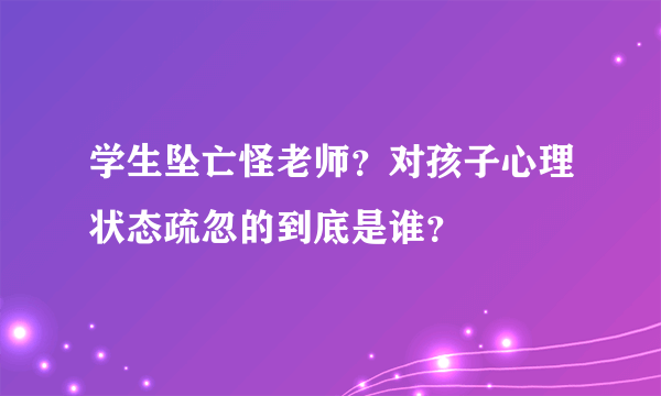 学生坠亡怪老师？对孩子心理状态疏忽的到底是谁？