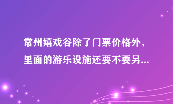 常州嬉戏谷除了门票价格外，里面的游乐设施还要不要另外出钱？