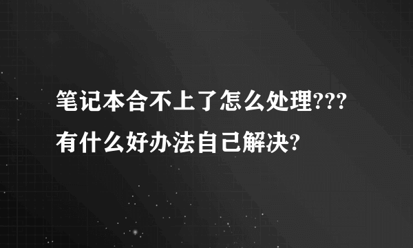 笔记本合不上了怎么处理???有什么好办法自己解决?