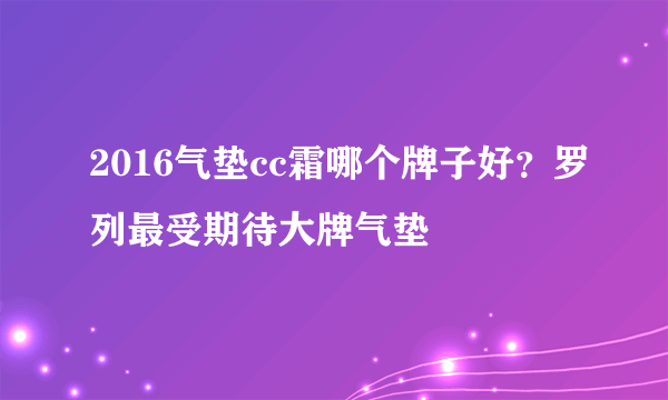 2016气垫cc霜哪个牌子好？罗列最受期待大牌气垫