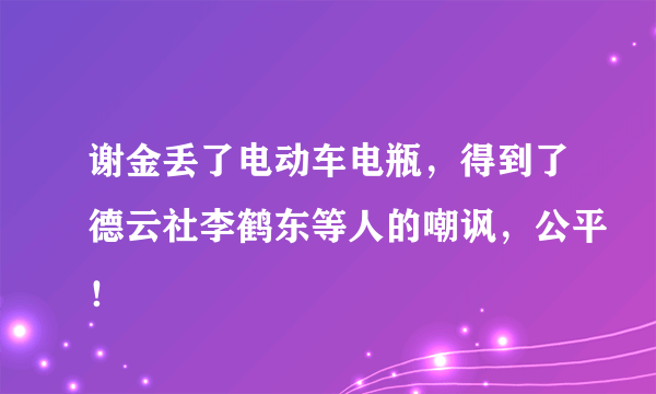 谢金丢了电动车电瓶，得到了德云社李鹤东等人的嘲讽，公平！