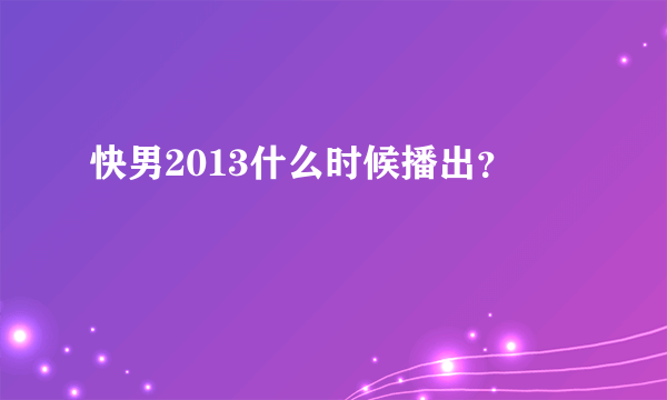 快男2013什么时候播出？