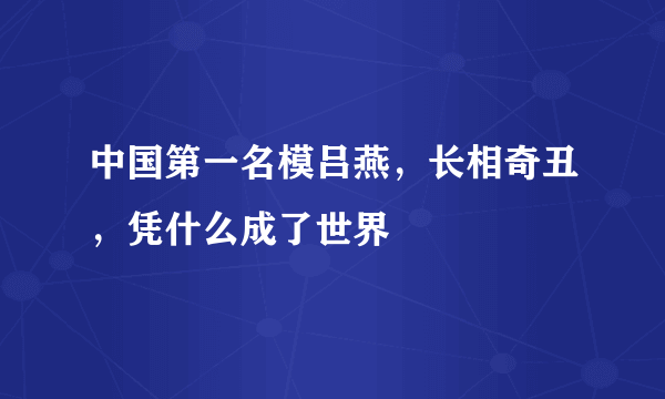 中国第一名模吕燕，长相奇丑，凭什么成了世界