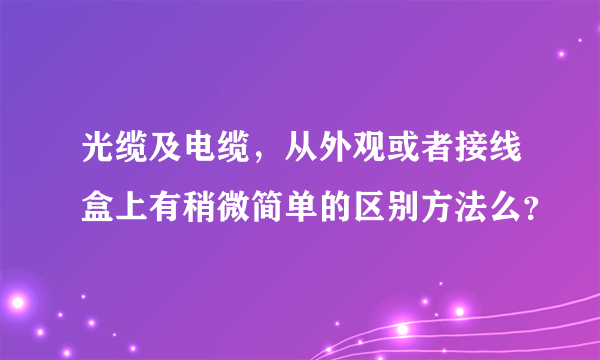 光缆及电缆，从外观或者接线盒上有稍微简单的区别方法么？