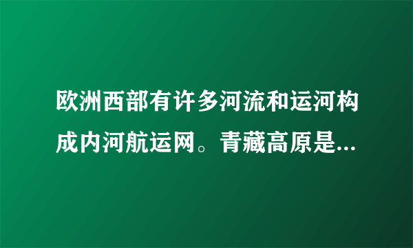 欧洲西部有许多河流和运河构成内河航运网。青藏高原是我国许多大江大河的源头。据此完成下题。1.欧洲西部河流发展航运的条件优越，从自然因素考虑，是因为欧洲西部（）①经济发达  ②地形平坦  ③水能丰富  ④降水丰沛A.①②B.③④C.①③D.②④2.西藏自治区内河运输不够发达，主要原因是（）A.境内无大江大河B.河流枯水期长，不利于通航C.河流落差大、流速快，不利于通航D.政府对发展内河运输不够重视