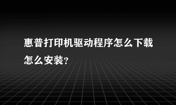 惠普打印机驱动程序怎么下载怎么安装？