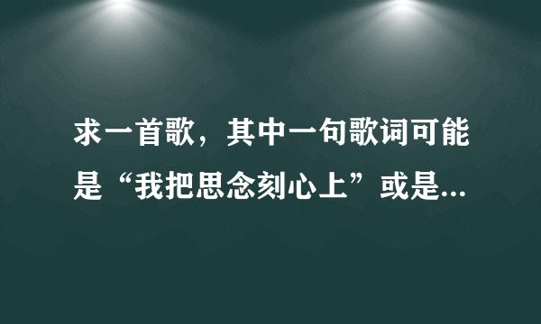 求一首歌，其中一句歌词可能是“我把思念刻心上”或是“我把思念刻雪山”，没听清