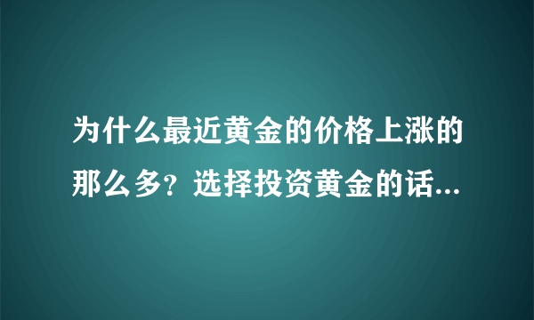 为什么最近黄金的价格上涨的那么多？选择投资黄金的话是最佳时机吗