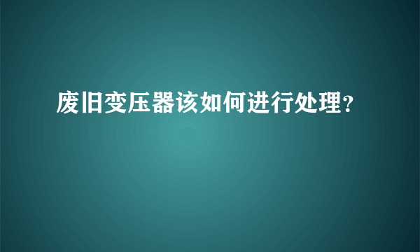 废旧变压器该如何进行处理？