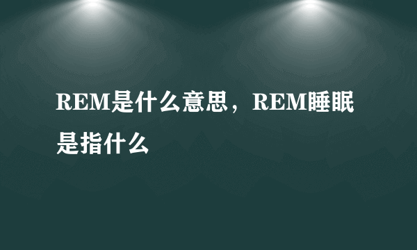 REM是什么意思，REM睡眠是指什么