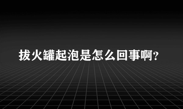 拔火罐起泡是怎么回事啊？