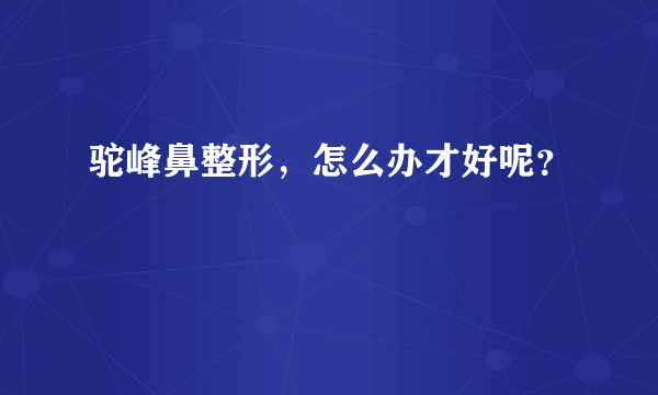 驼峰鼻整形，怎么办才好呢？