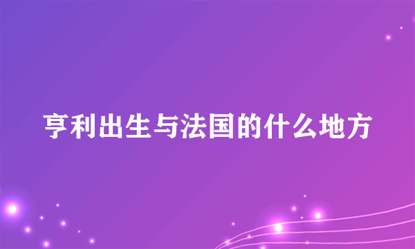 亨利出生与法国的什么地方