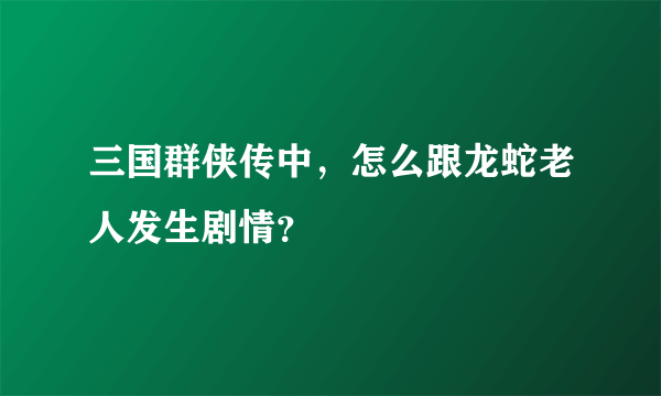 三国群侠传中，怎么跟龙蛇老人发生剧情？