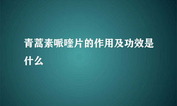 青蒿素哌喹片的作用及功效是什么