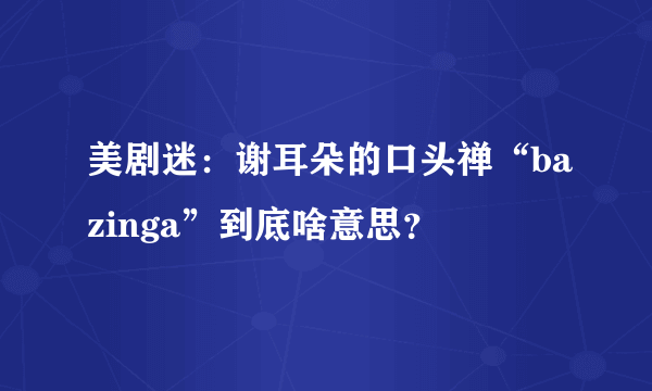 美剧迷：谢耳朵的口头禅“bazinga”到底啥意思？